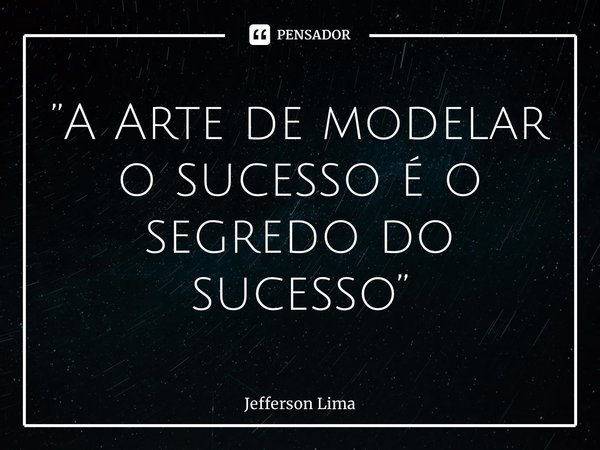 ⁠”A Arte de modelar o sucesso é o segredo do sucesso”... Frase de Jefferson Lima.
