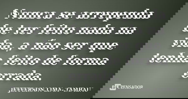 Nunca se arrependa de ter feito nada na vida, a não ser que tenha feito de forma errada.... Frase de Jefferson Lima-Tambau.