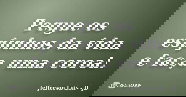 Pegue os espinhos da vida e faça uma coroa!... Frase de Jefferson Luis - JL.