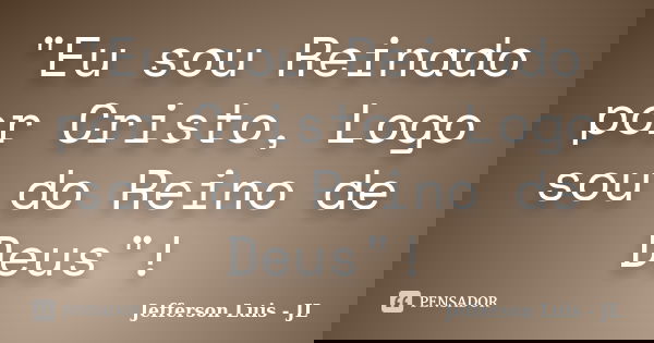 "Eu sou Reinado por Cristo, Logo sou do Reino de Deus"!... Frase de Jefferson Luis - JL.