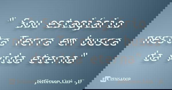 " Sou estagiário nesta Terra em busca da vida eterna"... Frase de Jefferson Luis - JL.