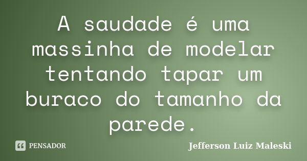 A saudade é uma massinha de modelar tentando tapar um buraco do tamanho da parede.... Frase de Jefferson Luiz Maleski.