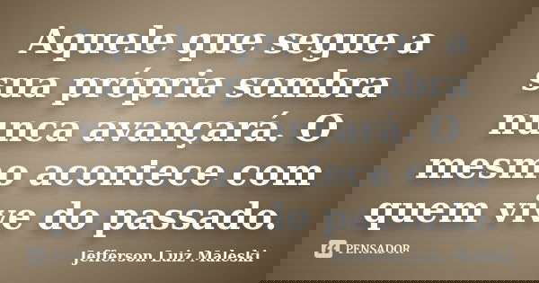 Aquele que segue a sua própria sombra nunca avançará. O mesmo acontece com quem vive do passado.... Frase de Jefferson Luiz Maleski.