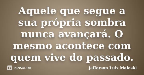 Aquele que segue a sua própria sombra nunca avançará. O mesmo acontece com quem vive do passado.... Frase de Jefferson Luiz Maleski.