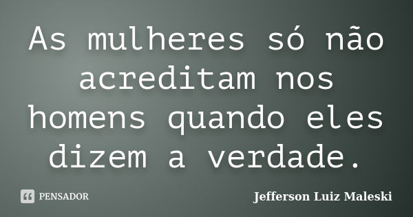 As mulheres só não acreditam nos homens quando eles dizem a verdade.... Frase de Jefferson Luiz Maleski.