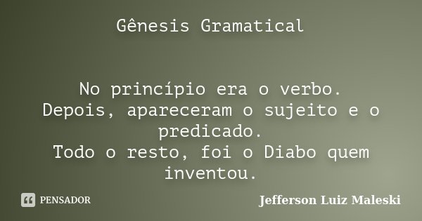 Gênesis Gramatical No princípio era o verbo. Depois, apareceram o sujeito e o predicado. Todo o resto, foi o Diabo quem inventou.... Frase de Jefferson Luiz Maleski.