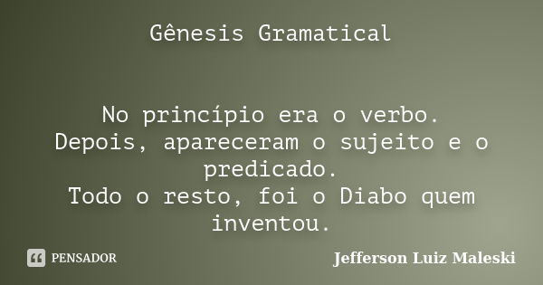 Gênesis Gramatical No princípio era o verbo. Depois, apareceram o sujeito e o predicado. Todo o resto, foi o Diabo quem inventou.... Frase de Jefferson Luiz Maleski.