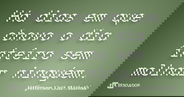 Há dias em que chovo o dia inteiro sem molhar ninguém.... Frase de Jefferson Luiz Maleski.