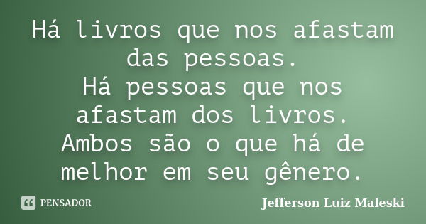 Há livros que nos afastam das pessoas. Há pessoas que nos afastam dos livros. Ambos são o que há de melhor em seu gênero.... Frase de Jefferson Luiz Maleski.