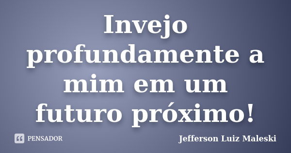 Invejo profundamente a mim em um futuro próximo!... Frase de Jefferson Luiz Maleski.