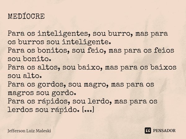 ⁠MEDÍOCRE Para os inteligentes, sou burro, mas para os burros sou inteligente.
Para os bonitos, sou feio, mas para os feios sou bonito.
Para os altos, sou baixo... Frase de Jefferson Luiz Maleski.