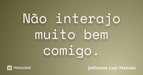 Não interajo muito bem comigo.... Frase de Jefferson Luiz Maleski.