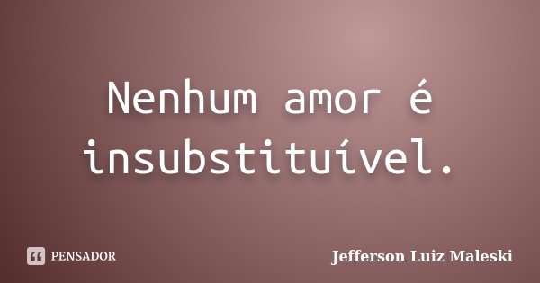 Nenhum amor é insubstituível.... Frase de Jefferson Luiz Maleski.