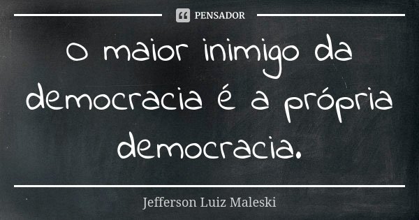 O maior inimigo da democracia é a própria democracia.... Frase de Jefferson Luiz Maleski.