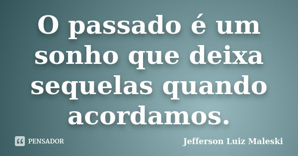 O passado é um sonho que deixa sequelas quando acordamos.... Frase de Jefferson Luiz Maleski.