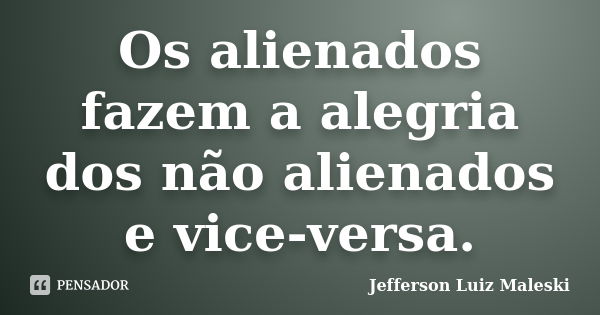 Os alienados fazem a alegria dos não alienados e vice-versa.... Frase de Jefferson Luiz Maleski.