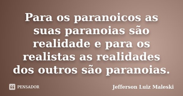 Para os paranoicos as suas paranoias são realidade e para os realistas as realidades dos outros são paranoias.... Frase de Jefferson Luiz Maleski.