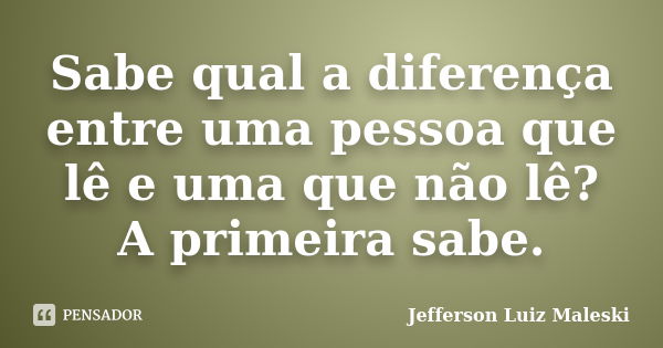 Sabe qual a diferença entre uma pessoa que lê e uma que não lê? A primeira sabe.... Frase de Jefferson Luiz Maleski.