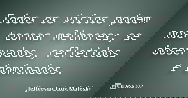 Todos os vícios podem nos tornar melhores; se observados, refletidos e dominados.... Frase de Jefferson Luiz Maleski.