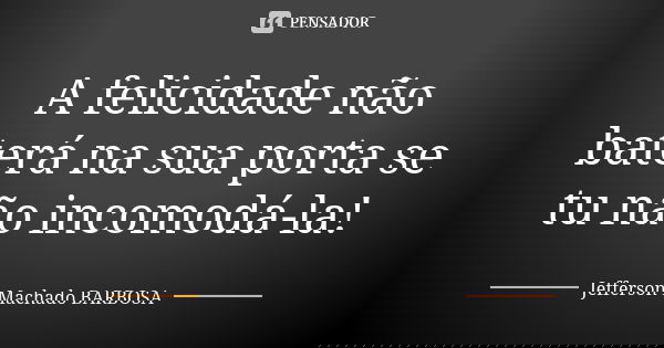 A felicidade não baterá na sua porta se tu não incomodá-la!... Frase de Jefferson Machado Barbosa.