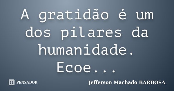 A gratidão é um dos pilares da humanidade. Ecoe...... Frase de Jefferson Machado Barbosa.