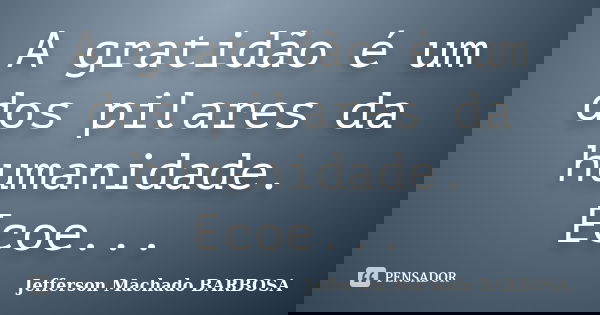 A gratidão é um dos pilares da humanidade. Ecoe...... Frase de Jefferson Machado Barbosa.