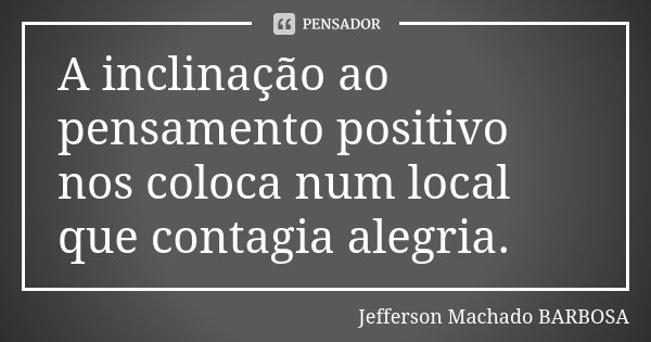 A inclinação ao pensamento positivo nos coloca num local que contagia alegria.... Frase de Jefferson Machado Barbosa.