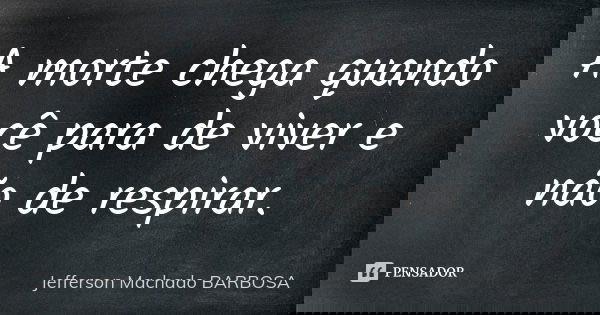 A morte chega quando você para de viver e não de respirar.... Frase de Jefferson Machado Barbosa.