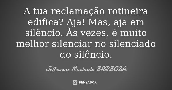 A tua reclamação rotineira edifica? Aja! Mas, aja em silêncio. Às vezes, é muito melhor silenciar no silenciado do silêncio.... Frase de Jefferson Machado Barbosa.