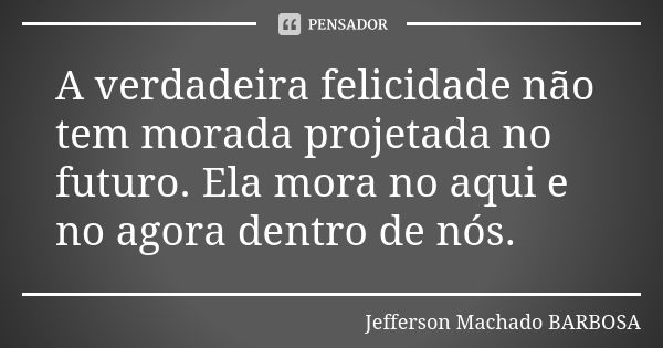 A verdadeira felicidade não tem morada projetada no futuro. Ela mora no aqui e no agora dentro de nós.... Frase de Jefferson Machado Barbosa.