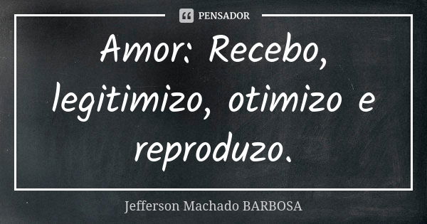 Amor: Recebo, legitimizo, otimizo e reproduzo.... Frase de Jefferson Machado Barbosa.