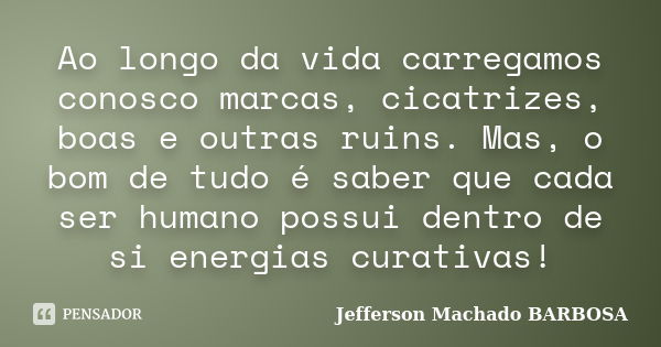 Ao longo da vida carregamos conosco marcas, cicatrizes, boas e outras ruins. Mas, o bom de tudo é saber que cada ser humano possui dentro de si energias curativ... Frase de Jefferson Machado Barbosa.