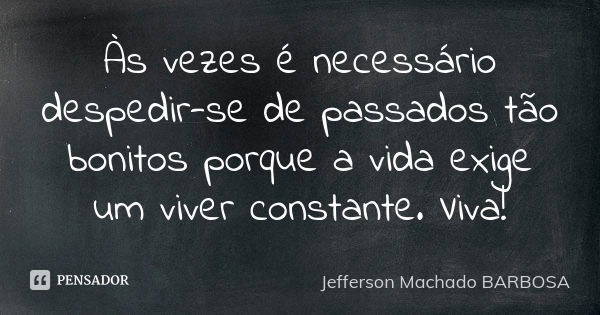 Às vezes é necessário despedir-se de passados tão bonitos porque a vida exige um viver constante. Viva!... Frase de Jefferson Machado Barbosa.