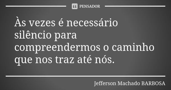 Às vezes é necessário silêncio para compreendermos o caminho que nos traz até nós.... Frase de Jefferson Machado Barbosa.