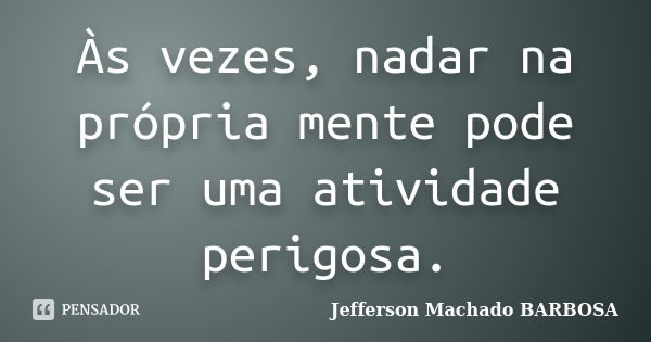 Às vezes, nadar na própria mente pode ser uma atividade perigosa.... Frase de Jefferson Machado Barbosa.