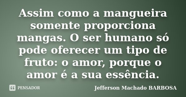 Assim como a mangueira somente proporciona mangas. O ser humano só pode oferecer um tipo de fruto: o amor, porque o amor é a sua essência.... Frase de Jefferson Machado Barbosa.