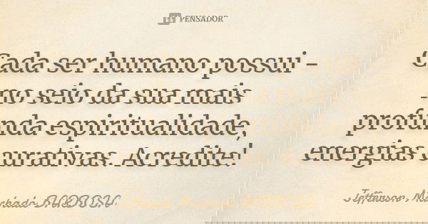 Cada ser humano possui - no seio da sua mais profunda espiritualidade, energias curativas. Acredite!... Frase de Jefferson Machado Barbosa.