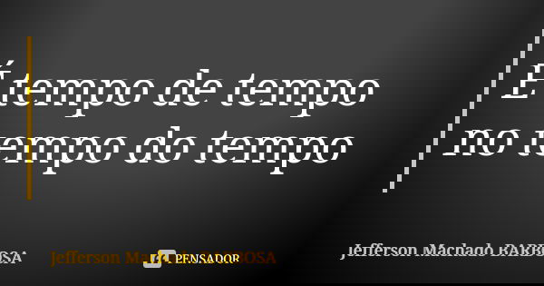 É tempo de tempo no tempo do tempo... Frase de Jefferson Machado Barbosa.