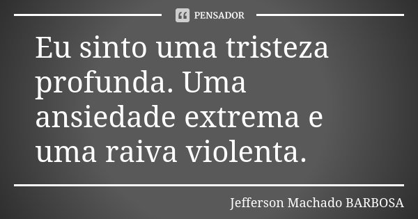 Eu sinto uma tristeza profunda. Uma ansiedade extrema e uma raiva violenta.... Frase de Jefferson Machado Barbosa.