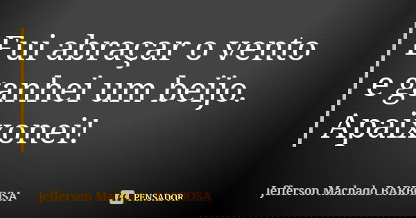 Fui abraçar o vento e ganhei um beijo. Apaixonei!... Frase de Jefferson Machado Barbosa.