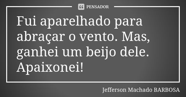 Fui aparelhado para abraçar o vento. Mas, ganhei um beijo dele. Apaixonei!... Frase de Jefferson Machado Barbosa.