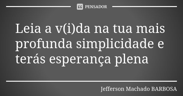 Leia a v(i)da na tua mais profunda simplicidade e terás esperança plena... Frase de Jefferson Machado Barbosa.