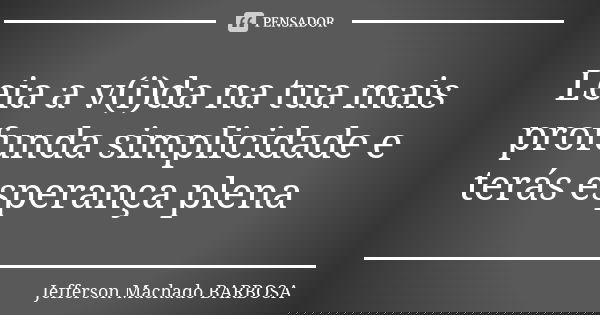 Leia a v(i)da na tua mais profunda simplicidade e terás esperança plena... Frase de Jefferson Machado Barbosa.