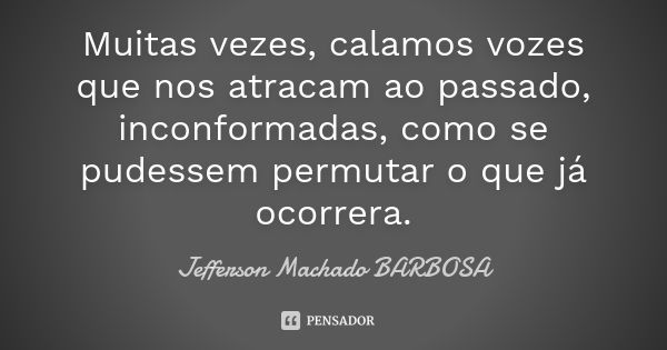 Muitas vezes, calamos vozes que nos atracam ao passado, inconformadas, como se pudessem permutar o que já ocorrera.... Frase de Jefferson Machado Barbosa.