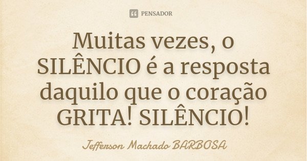 Muitas vezes, o SILÊNCIO é a resposta daquilo que o coração GRITA! SILÊNCIO!... Frase de Jefferson Machado Barbosa.