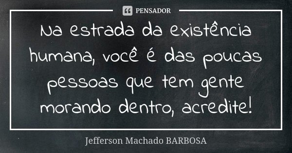Na estrada da existência humana, você é das poucas pessoas que tem gente morando dentro, acredite!... Frase de Jefferson Machado Barbosa.