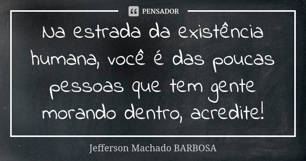 Na estrada da existência humana, você é das poucas pessoas que tem gente morando dentro, acredite!... Frase de Jefferson Machado Barbosa.