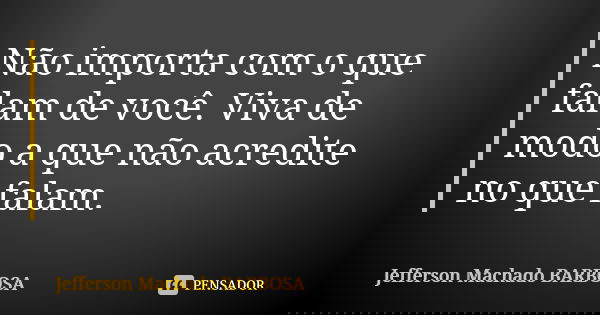 Não importa com o que falam de você. Viva de modo a que não acredite no que falam.... Frase de Jefferson Machado Barbosa.