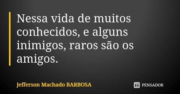 Nessa vida de muitos conhecidos, e alguns inimigos, raros são os amigos.... Frase de Jefferson Machado Barbosa.