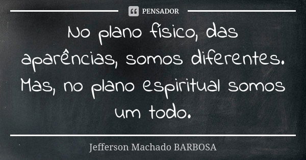 No plano físico, das aparências, somos diferentes. Mas, no plano espiritual somos um todo.... Frase de Jefferson Machado Barbosa.